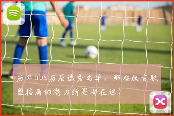 历年nba历届选秀名单，那些改变联盟格局的潜力新星都在这！