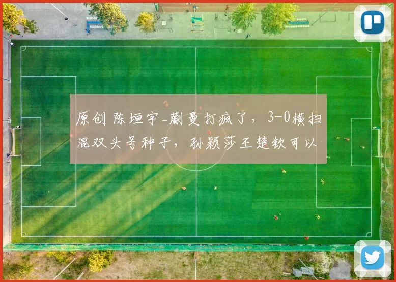 原创 陈垣宇_蒯曼打疯了，3-0横扫混双头号种子，孙颖莎王楚钦可以专注单打了