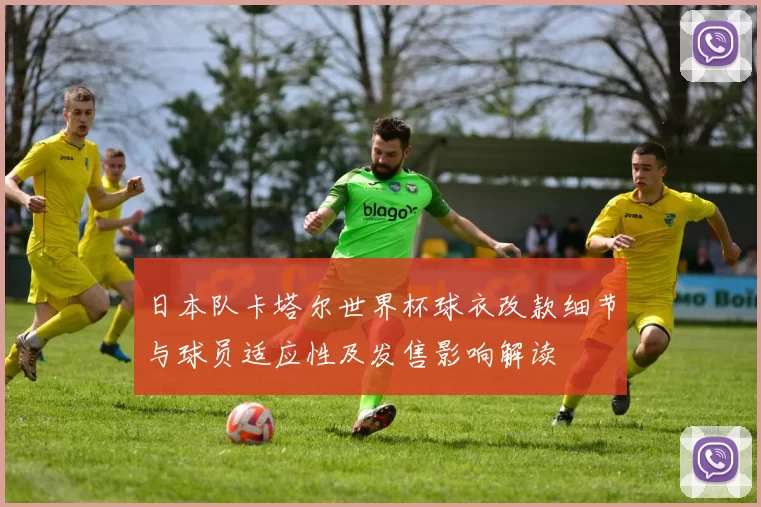 日本队卡塔尔世界杯球衣改款细节与球员适应性及发售影响解读