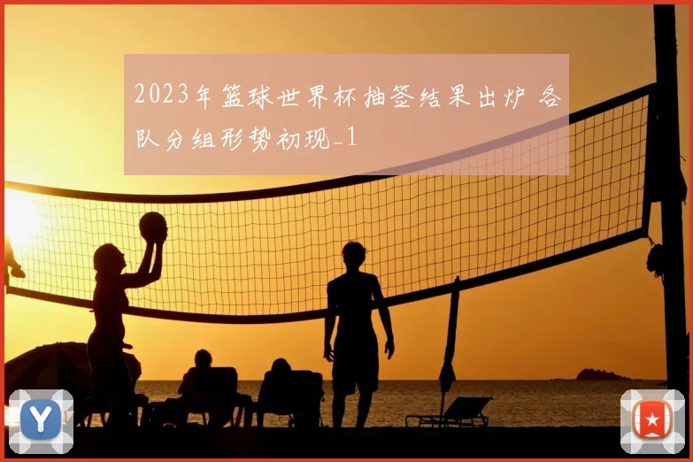 2023年篮球世界杯抽签结果出炉 各队分组形势初现_1
