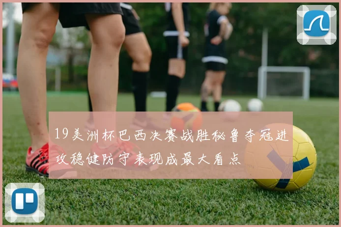 19美洲杯巴西决赛战胜秘鲁夺冠进攻稳健防守表现成最大看点