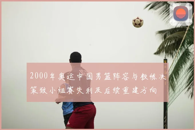 2000年奥运中国男篮阵容与教练决策致小组赛失利及后续重建方向