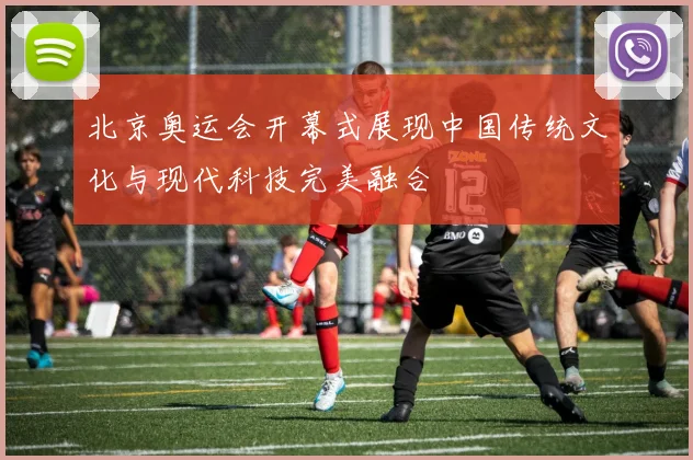 北京奥运会开幕式展现中国传统文化与现代科技完美融合