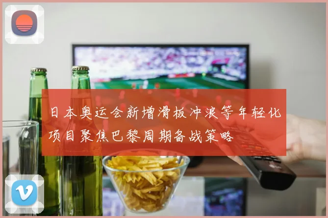 日本奥运会新增滑板冲浪等年轻化项目聚焦巴黎周期备战策略