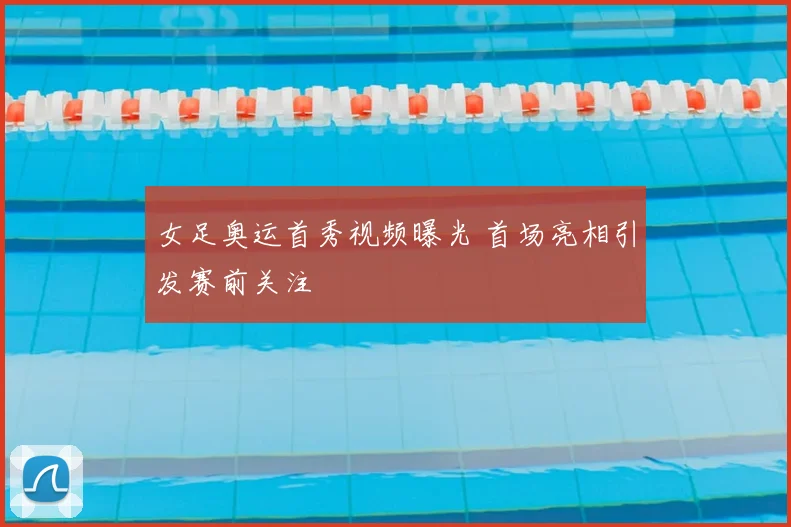 女足奥运首秀视频曝光 首场亮相引发赛前关注