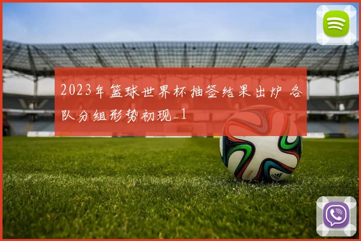 2023年篮球世界杯抽签结果出炉 各队分组形势初现_1