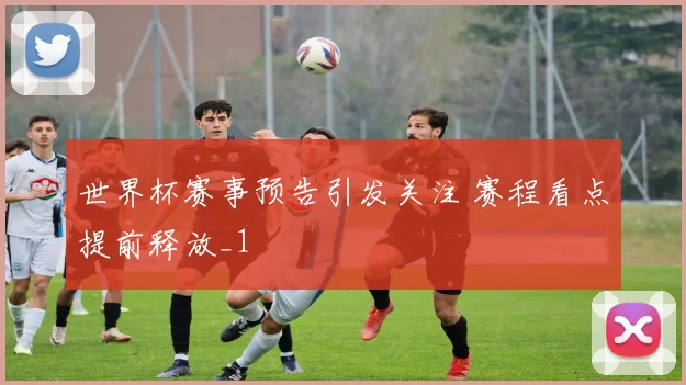 世界杯赛事预告引发关注 赛程看点提前释放_1
