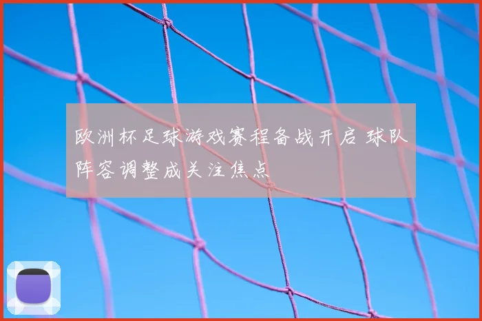 欧洲杯足球游戏赛程备战开启 球队阵容调整成关注焦点