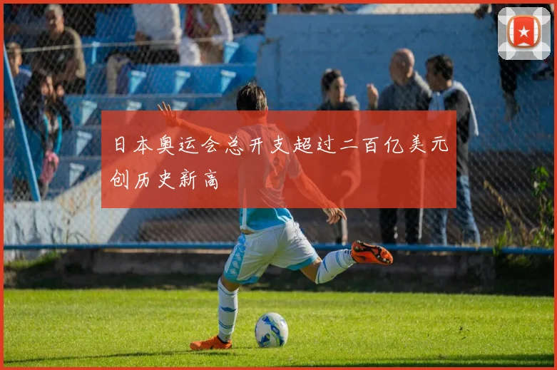 日本奥运会总开支超过二百亿美元创历史新高