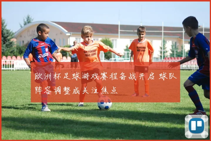 欧洲杯足球游戏赛程备战开启 球队阵容调整成关注焦点
