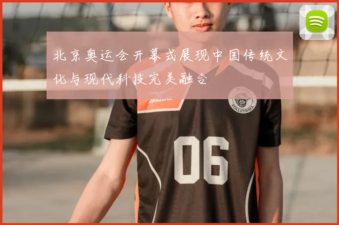 北京奥运会开幕式展现中国传统文化与现代科技完美融合