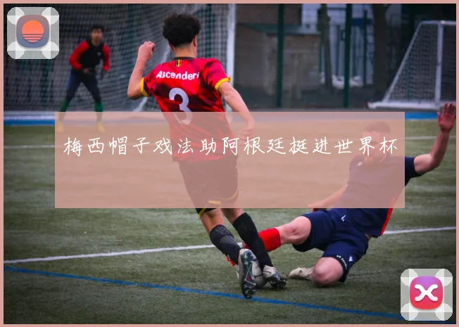 梅西帽子戏法助阿根廷挺进世界杯