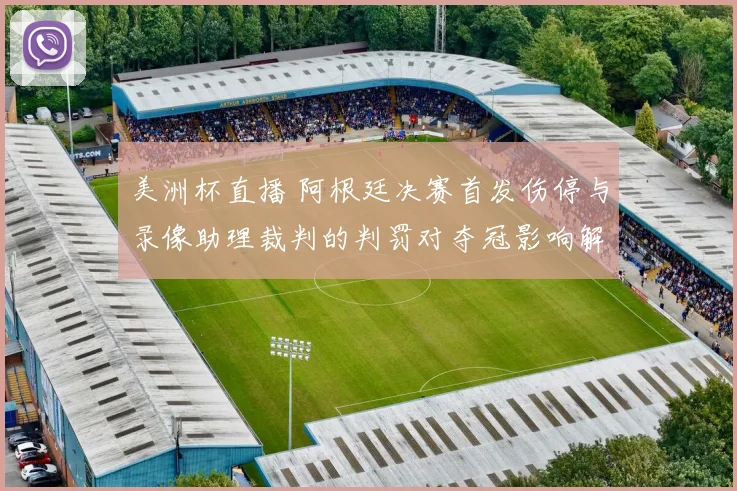 美洲杯直播 阿根廷决赛首发伤停与录像助理裁判的判罚对夺冠影响解读
