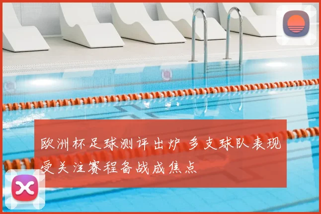 欧洲杯足球测评出炉 多支球队表现受关注赛程备战成焦点