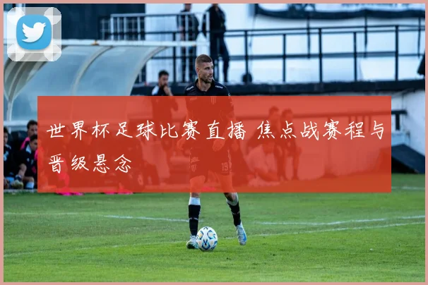 世界杯足球比赛直播 焦点战赛程与晋级悬念