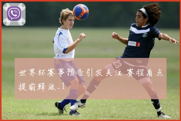 世界杯赛事预告引发关注 赛程看点提前释放_1