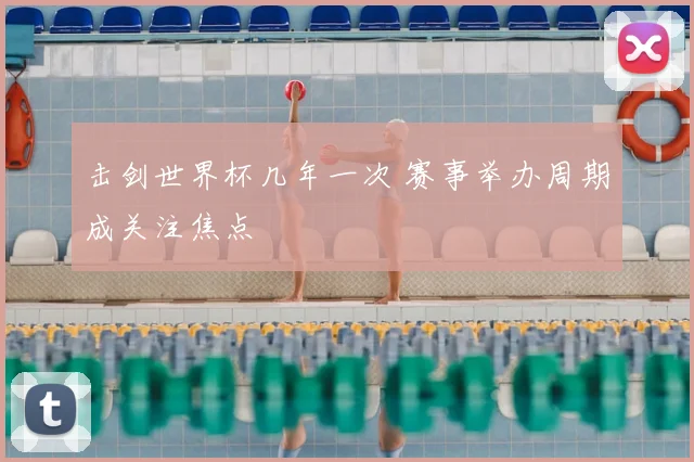 击剑世界杯几年一次 赛事举办周期成关注焦点