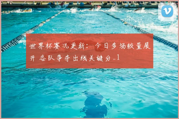 世界杯赛况更新:今日多场较量展开 各队争夺出线关键分_1