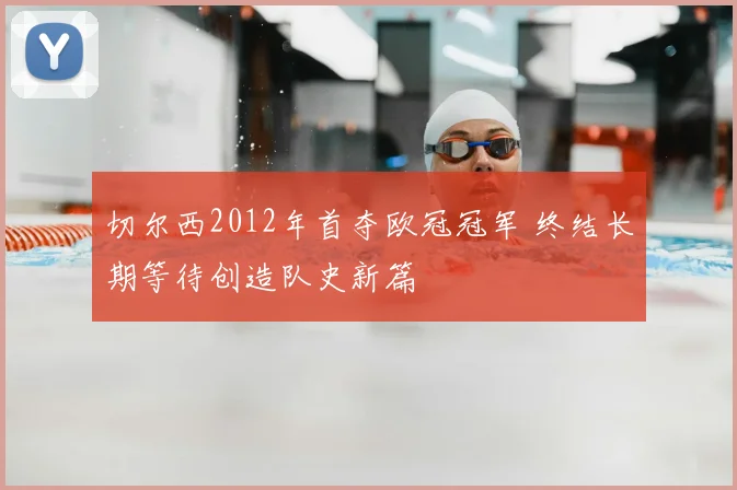 切尔西2012年首夺欧冠冠军 终结长期等待创造队史新篇